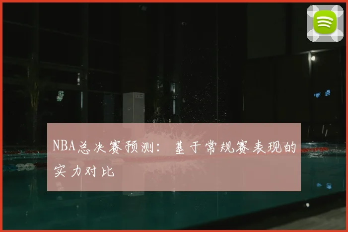 NBA总决赛预测：基于常规赛表现的实力对比