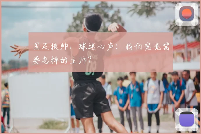 国足换帅,球迷心声:我们究竟需要怎样的主帅?