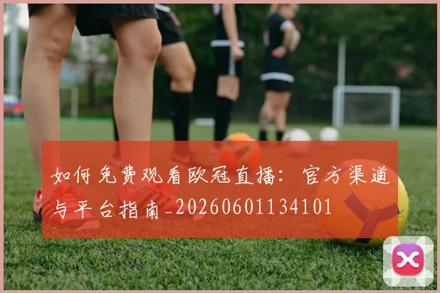 如何免费观看欧冠直播:官方渠道与平台指南_20260601134101