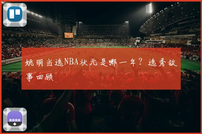 姚明当选NBA状元是哪一年？选秀故事回顾