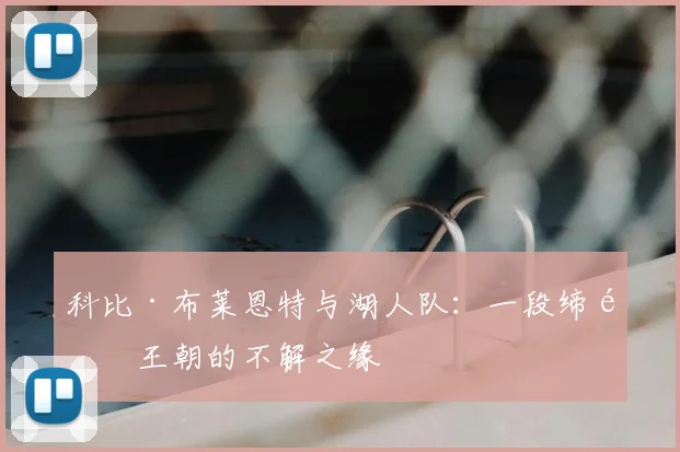 科比·布莱恩特与湖人队:一段缔造王朝的不解之缘