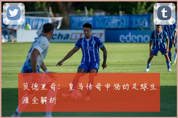 莫德里奇:皇马传奇中场的足球生涯全解析