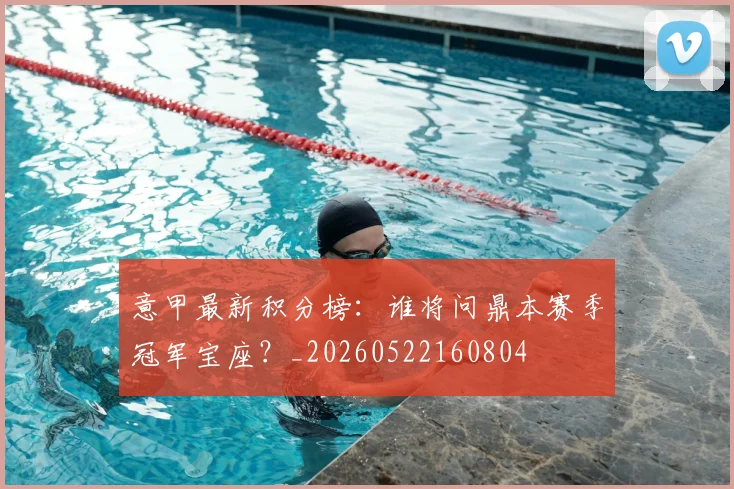 意甲最新积分榜:谁将问鼎本赛季冠军宝座?_20260522160804