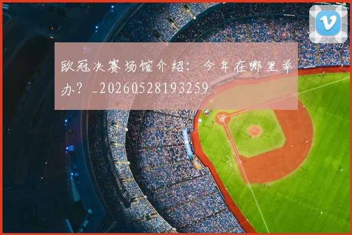 欧冠决赛场馆介绍:今年在哪里举办?_20260528193259