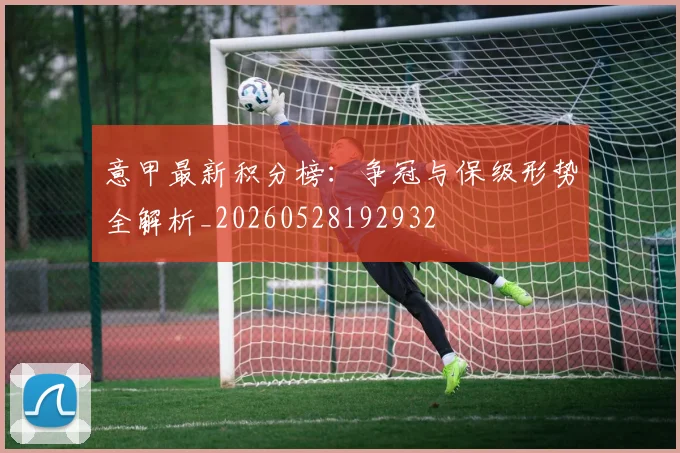 意甲最新积分榜:争冠与保级形势全解析_20260528192932