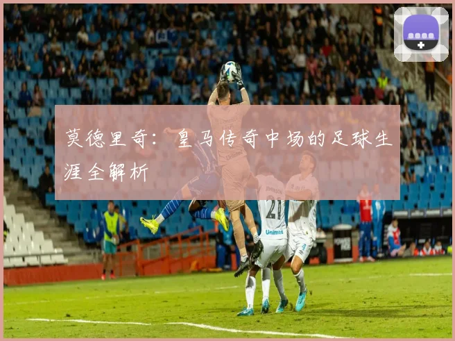 莫德里奇：皇马传奇中场的足球生涯全解析
