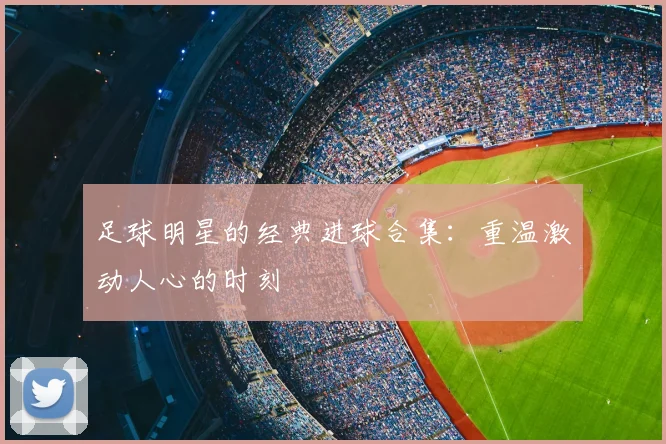 足球明星的经典进球合集：重温激动人心的时刻