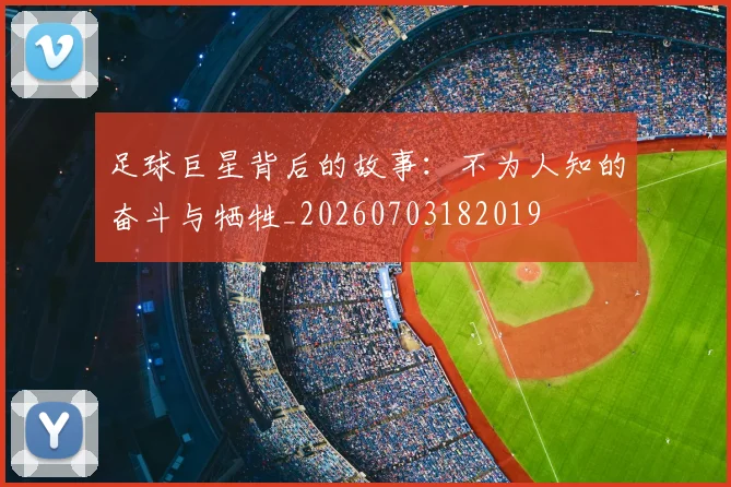 足球巨星背后的故事:不为人知的奋斗与牺牲_20260703182019