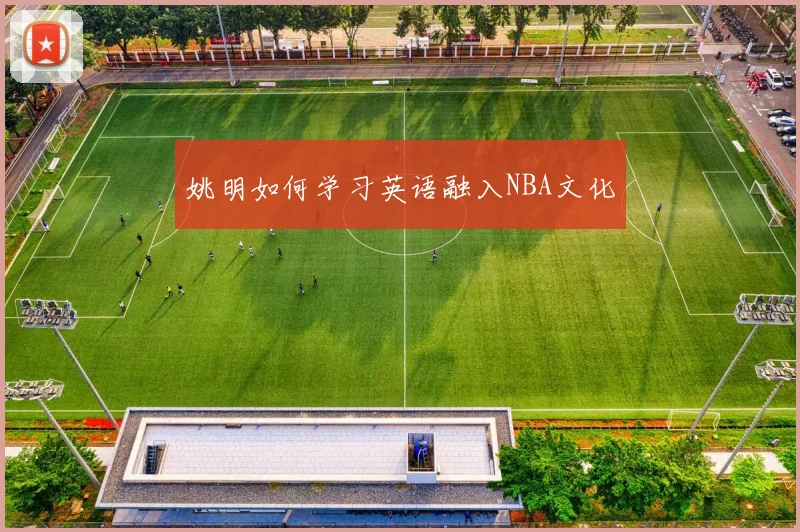 姚明如何学习英语融入NBA文化