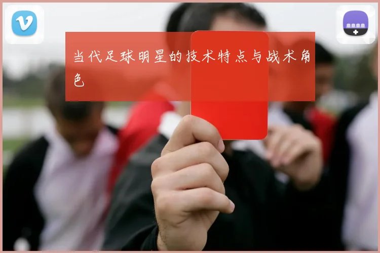 当代足球明星的技术特点与战术角色
