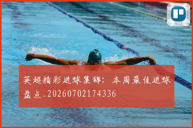 英超精彩进球集锦：本周最佳进球盘点_20260702174336